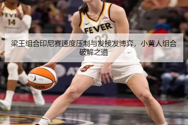 梁王组合印尼赛速度压制与发接发博弈，小黄人组合破解之道