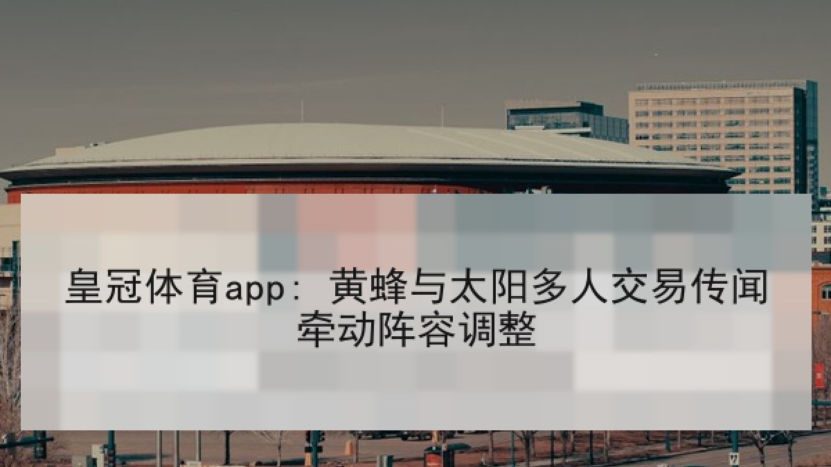 皇冠体育app: 黄蜂与太阳多人交易传闻牵动阵容调整