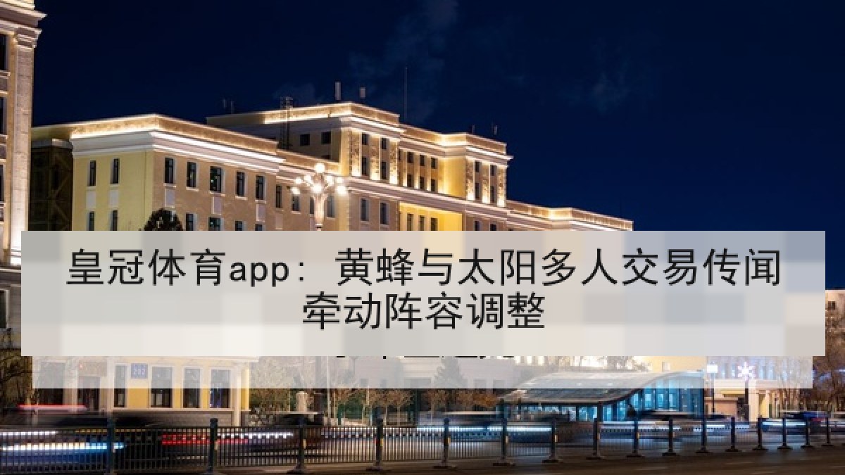 皇冠体育app: 黄蜂与太阳多人交易传闻牵动阵容调整