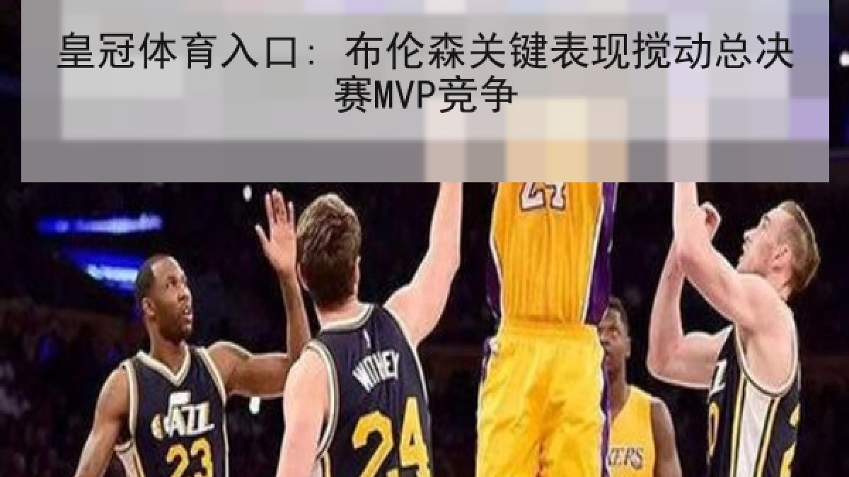 皇冠体育入口: 布伦森关键表现搅动总决赛MVP竞争