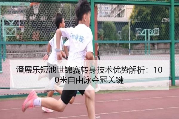 潘展乐短池世锦赛转身技术优势解析：100米自由泳夺冠关键