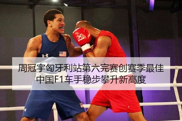 周冠宇匈牙利站第六完赛创赛季最佳 中国F1车手稳步攀升新高度