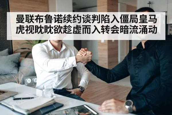 曼联布鲁诺续约谈判陷入僵局皇马虎视眈眈欲趁虚而入转会暗流涌动