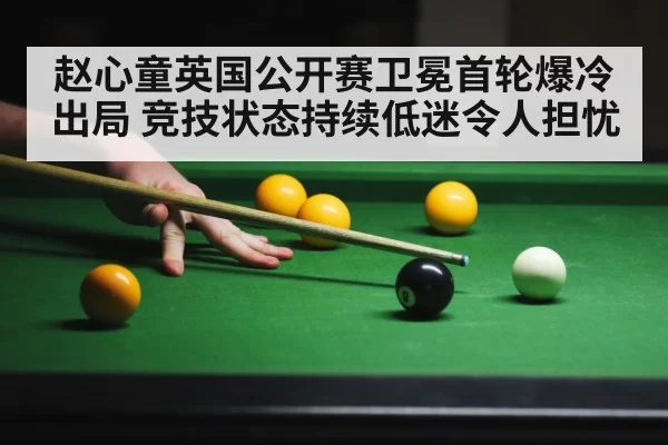 赵心童英国公开赛卫冕首轮爆冷出局 竞技状态持续低迷令人担忧