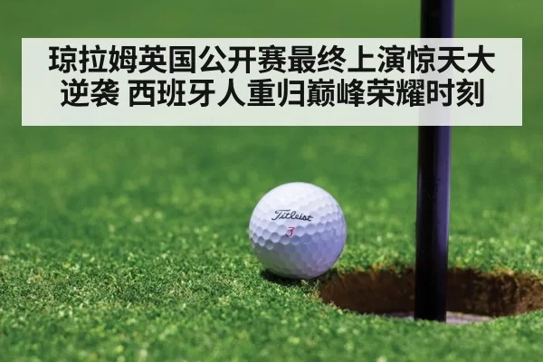 琼拉姆英国公开赛最终上演惊天大逆袭 西班牙人重归巅峰荣耀时刻