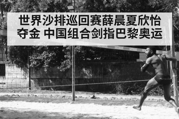 世界沙排巡回赛薛晨夏欣怡夺金 中国组合剑指巴黎奥运