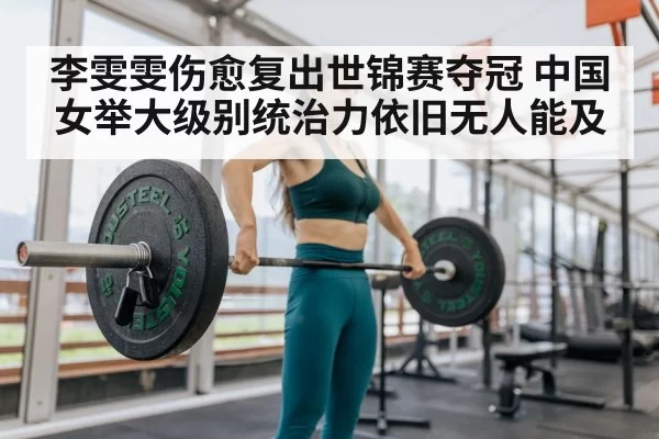 李雯雯伤愈复出世锦赛夺冠 中国女举大级别统治力依旧无人能及