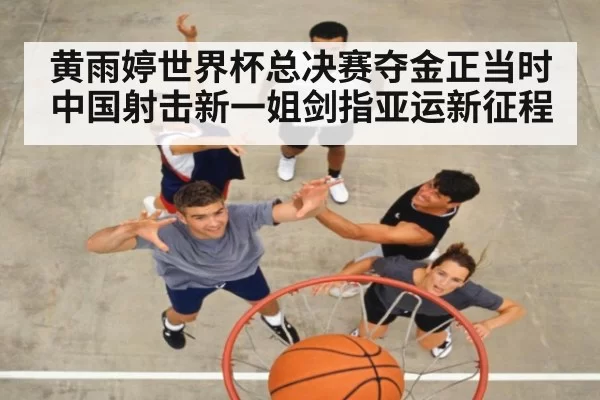 黄雨婷世界杯总决赛夺金正当时 中国射击新一姐剑指亚运新征程
