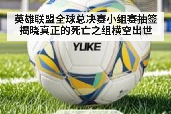 英雄联盟全球总决赛小组赛抽签揭晓真正的死亡之组横空出世