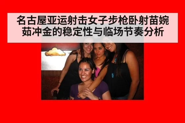 名古屋亚运射击女子步枪卧射苗婉茹冲金的稳定性与临场节奏分析